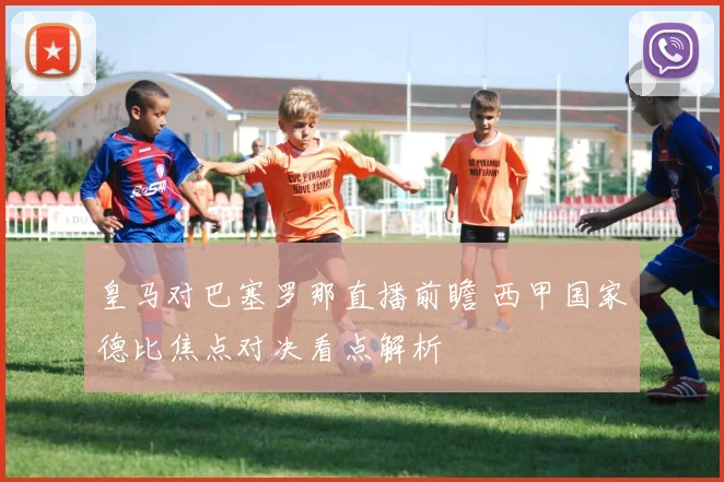 皇马对巴塞罗那直播前瞻 西甲国家德比焦点对决看点解析