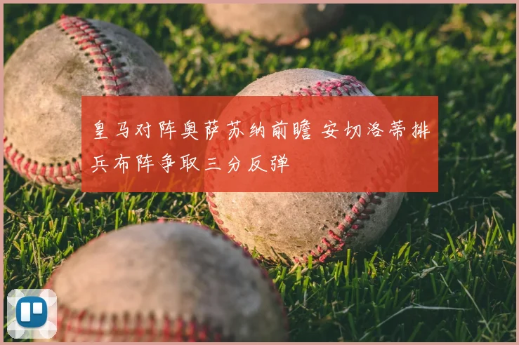 皇马对阵奥萨苏纳前瞻 安切洛蒂排兵布阵争取三分反弹