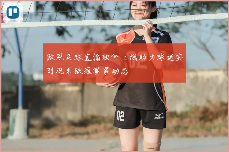 欧冠足球直播软件上线助力球迷实时观看欧冠赛事动态