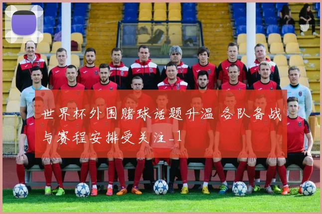 世界杯外围赌球话题升温 各队备战与赛程安排受关注_1