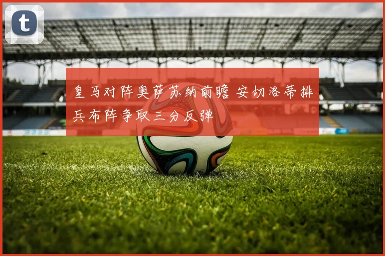 皇马对阵奥萨苏纳前瞻 安切洛蒂排兵布阵争取三分反弹