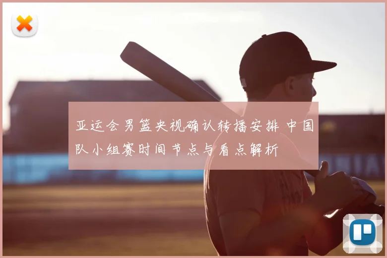 亚运会男篮央视确认转播安排 中国队小组赛时间节点与看点解析