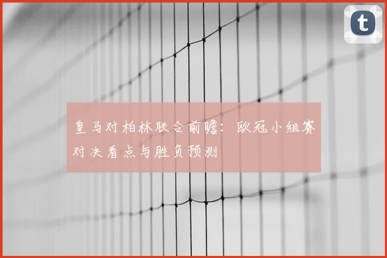 皇马对柏林联合前瞻：欧冠小组赛对决看点与胜负预测