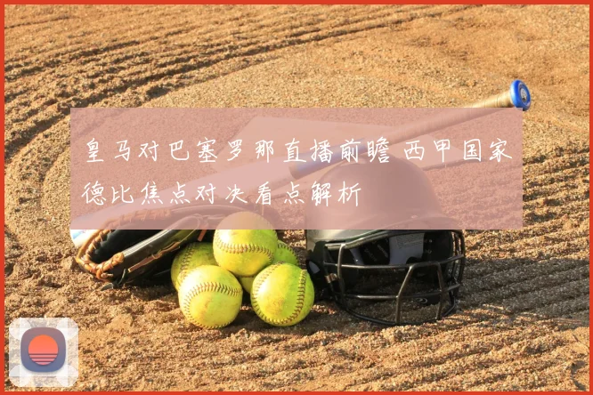 皇马对巴塞罗那直播前瞻 西甲国家德比焦点对决看点解析