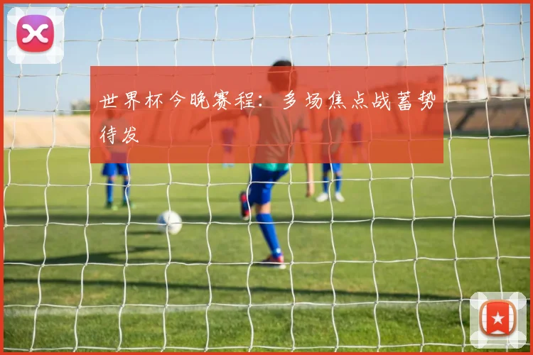 世界杯今晚赛程：多场焦点战蓄势待发