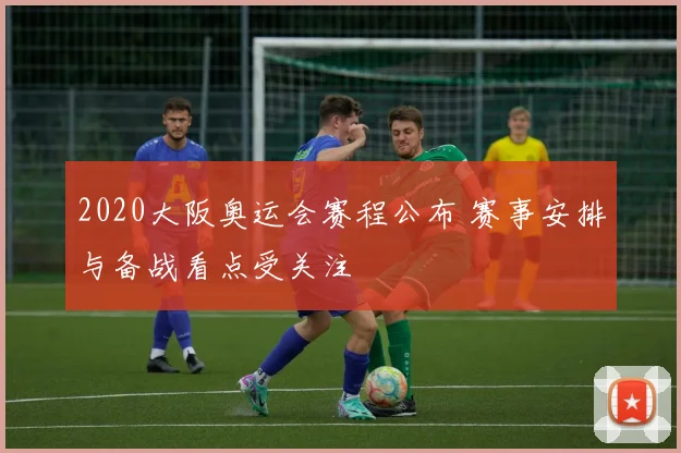 2020大阪奥运会赛程公布 赛事安排与备战看点受关注