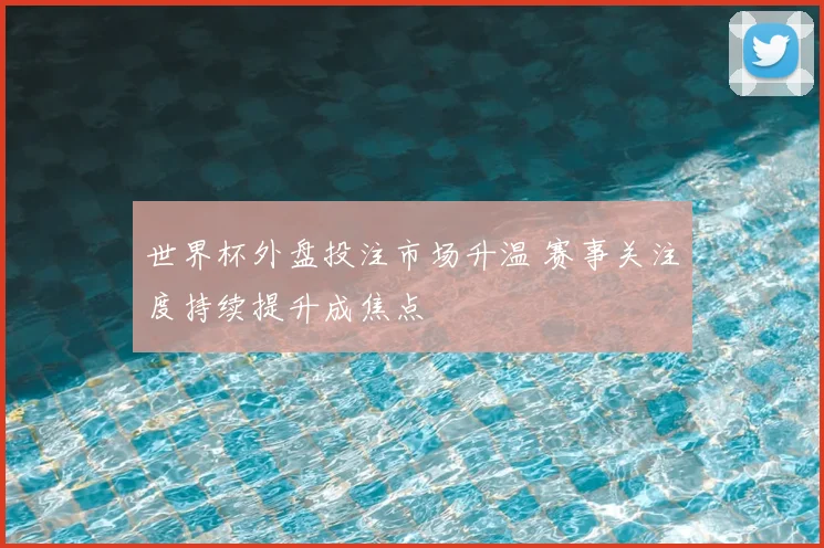 世界杯外盘投注市场升温 赛事关注度持续提升成焦点