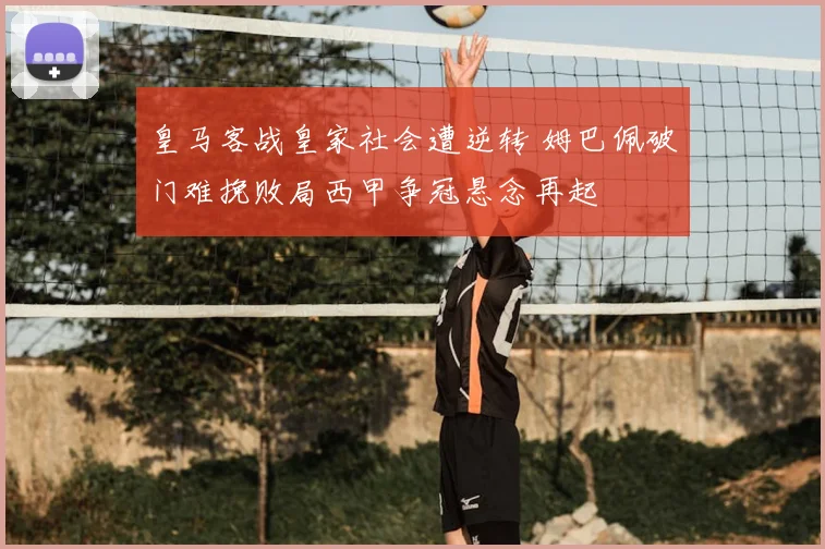 皇马客战皇家社会遭逆转 姆巴佩破门难挽败局西甲争冠悬念再起