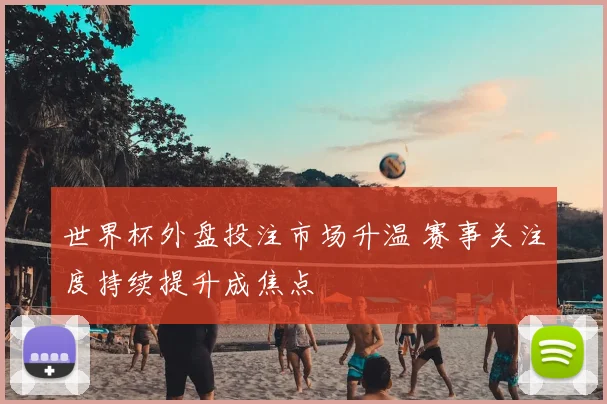 世界杯外盘投注市场升温 赛事关注度持续提升成焦点