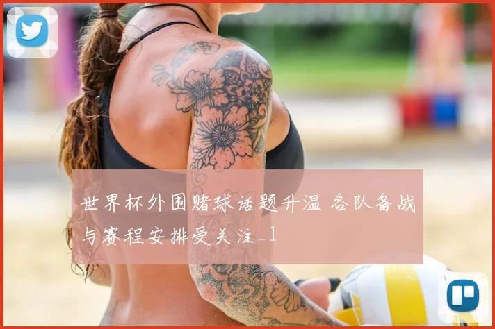 世界杯外围赌球话题升温 各队备战与赛程安排受关注_1