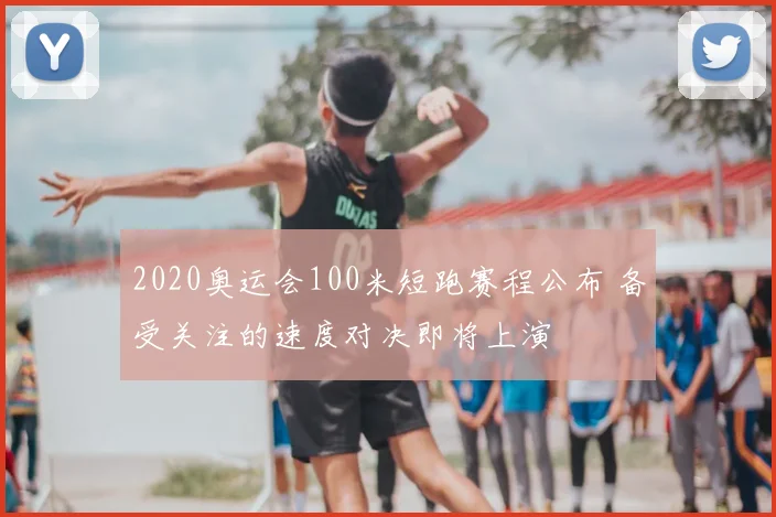 2020奥运会100米短跑赛程公布 备受关注的速度对决即将上演