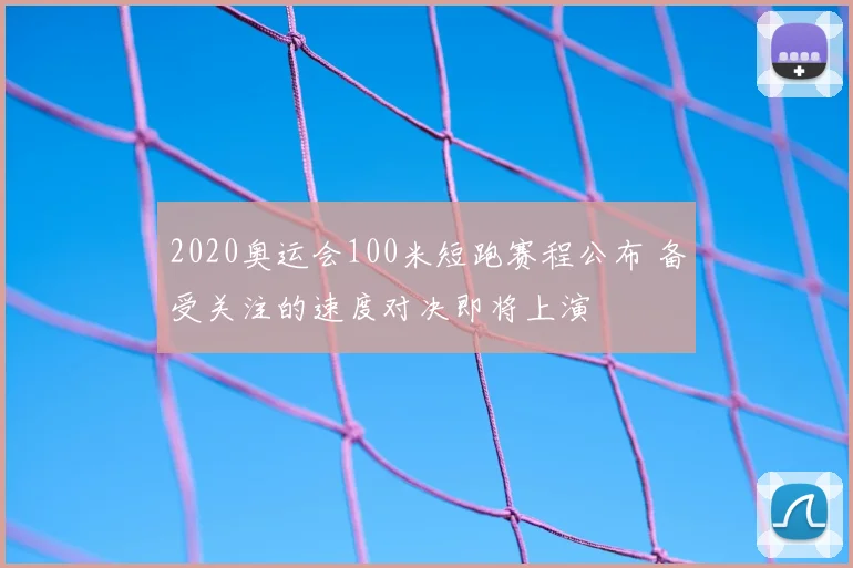 2020奥运会100米短跑赛程公布 备受关注的速度对决即将上演