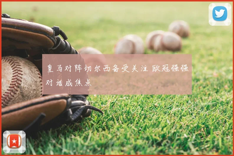 皇马对阵切尔西备受关注 欧冠强强对话成焦点