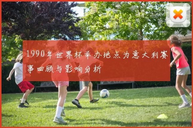1990年世界杯举办地点为意大利赛事回顾与影响分析