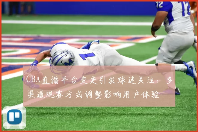 CBA直播平台变更引发球迷关注，多渠道观赛方式调整影响用户体验