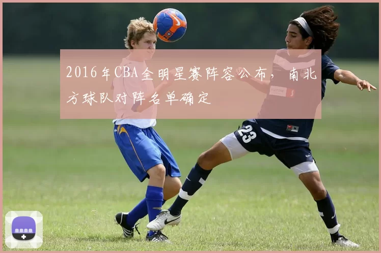 2016年CBA全明星赛阵容公布，南北方球队对阵名单确定