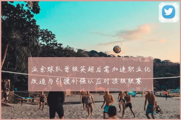 业余球队晋级英超后需加速职业化改造与引援补强以应对顶级联赛