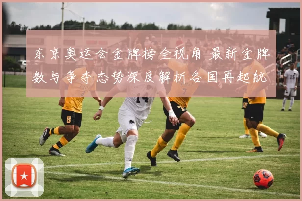 东京奥运会金牌榜全视角 最新金牌数与争夺态势深度解析各国再起航