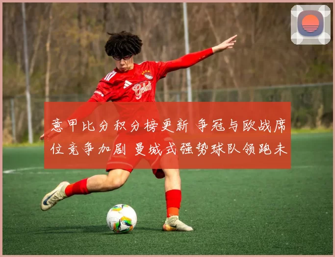 意甲比分积分榜更新 争冠与欧战席位竞争加剧 曼城式强势球队领跑未定