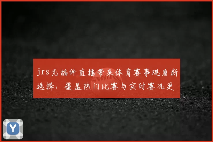 jrs无插件直播带来体育赛事观看新选择，覆盖热门比赛与实时赛况更新