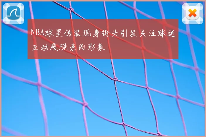 NBA球星伪装现身街头引发关注球迷互动展现亲民形象