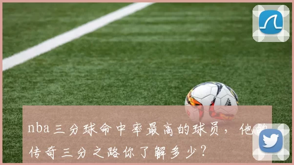 nba三分球命中率最高的球员，他的传奇三分之路你了解多少？