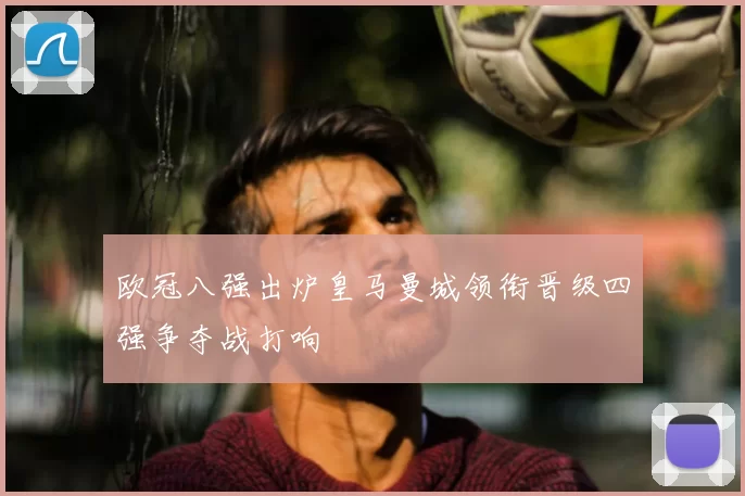 欧冠八强出炉皇马曼城领衔晋级四强争夺战打响