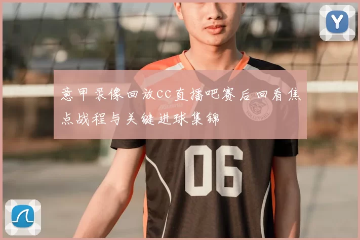 意甲录像回放cc直播吧赛后回看焦点战程与关键进球集锦