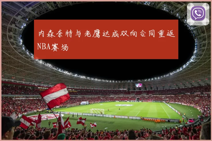 内森奈特与老鹰达成双向合同重返NBA赛场