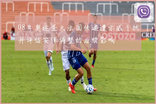 08年奥运圣火法国传递遭示威干扰并评估安保调整的后续影响