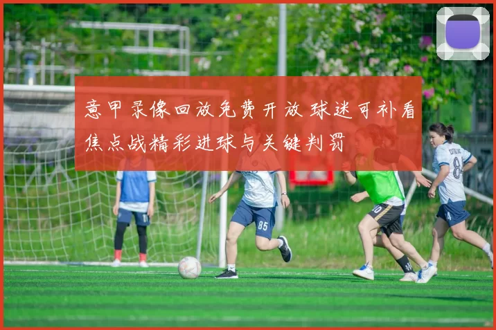 意甲录像回放免费开放 球迷可补看焦点战精彩进球与关键判罚