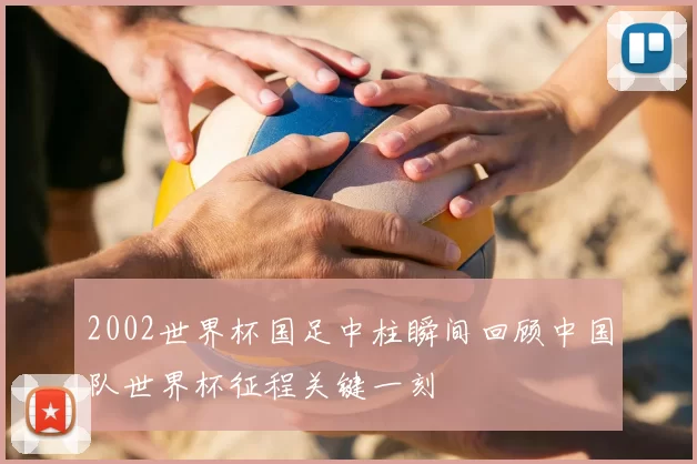 2002世界杯国足中柱瞬间回顾中国队世界杯征程关键一刻