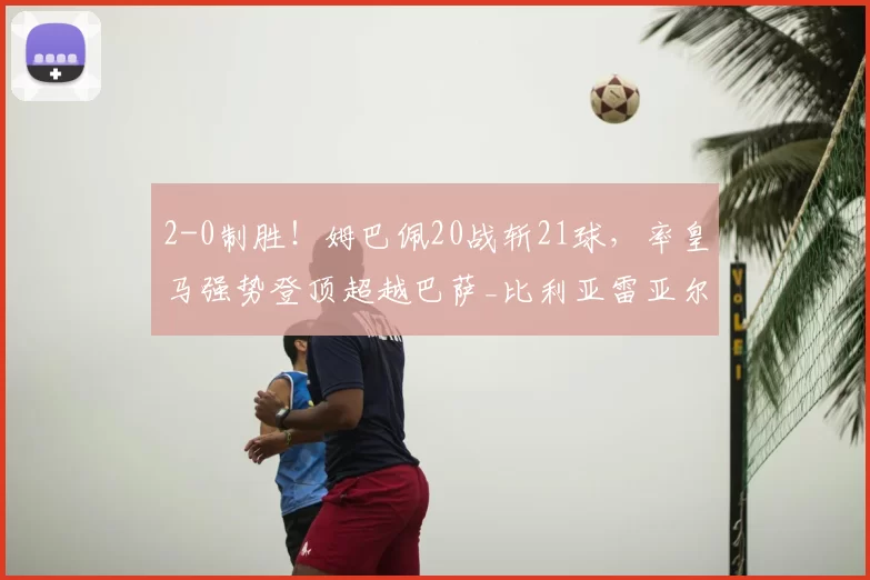 2-0制胜！姆巴佩20战斩21球，率皇马强势登顶超越巴萨_比利亚雷亚尔_西甲联赛_居莱尔