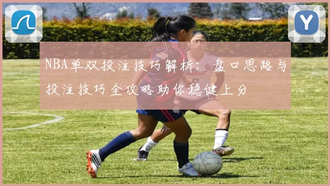 NBA单双投注技巧解析：盘口思路与投注技巧全攻略助你稳健上分