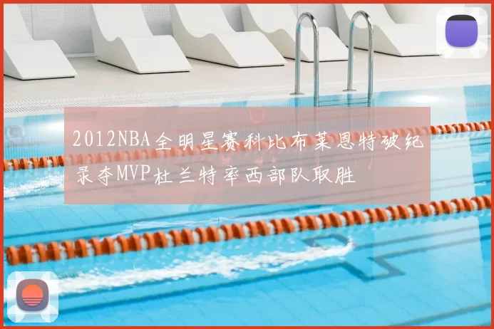 2012NBA全明星赛科比布莱恩特破纪录夺MVP杜兰特率西部队取胜