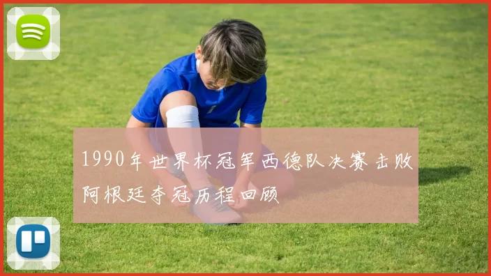 1990年世界杯冠军西德队决赛击败阿根廷夺冠历程回顾