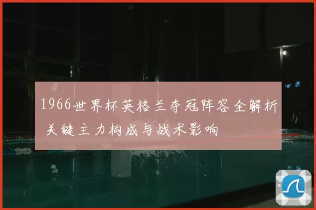1966世界杯英格兰夺冠阵容全解析 关键主力构成与战术影响