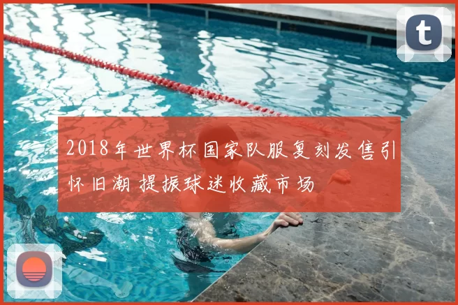 2018年世界杯国家队服复刻发售引怀旧潮 提振球迷收藏市场