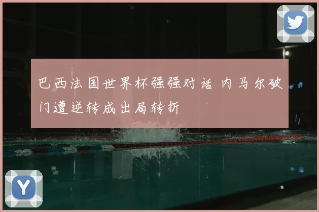 巴西法国世界杯强强对话 内马尔破门遭逆转成出局转折