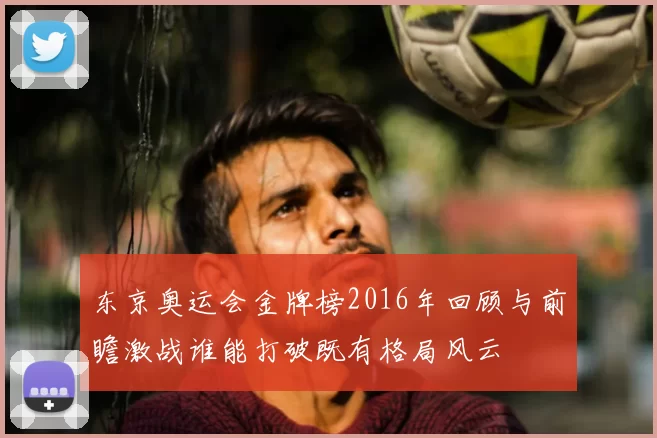 东京奥运会金牌榜2016年回顾与前瞻激战谁能打破既有格局风云