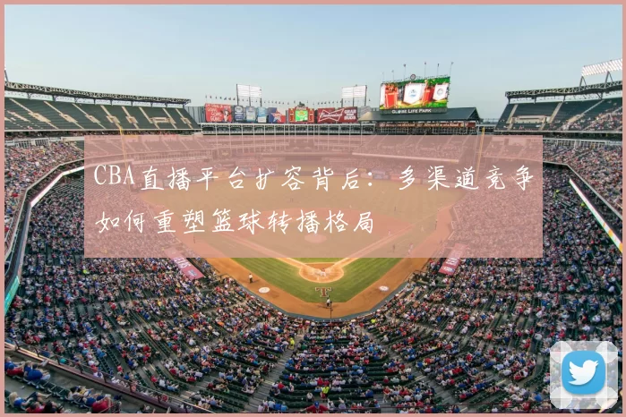 CBA直播平台扩容背后：多渠道竞争如何重塑篮球转播格局