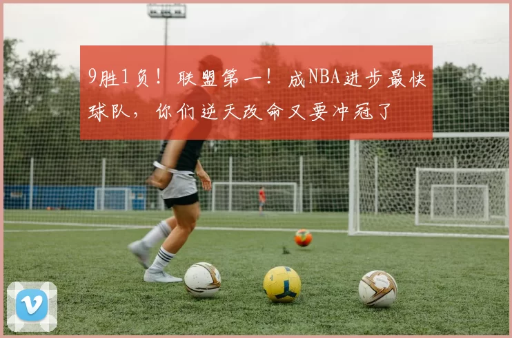9胜1负！联盟第一！成NBA进步最快球队，你们逆天改命又要冲冠了