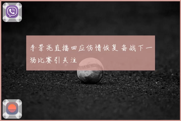 李景亮直播回应伤情恢复 备战下一场比赛引关注