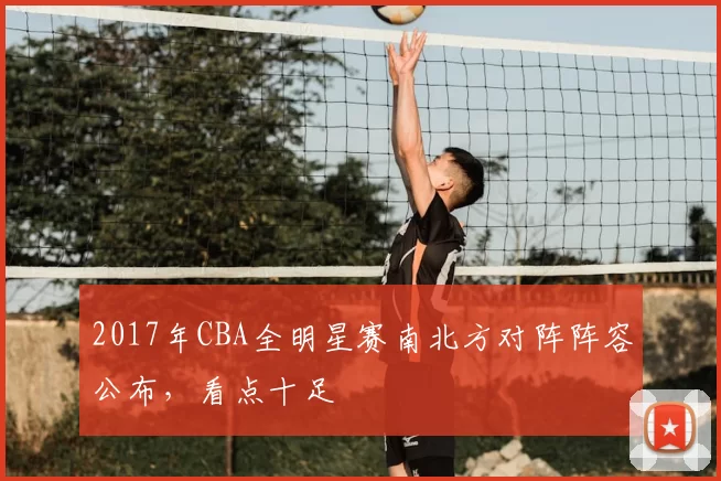 2017年CBA全明星赛南北方对阵阵容公布，看点十足