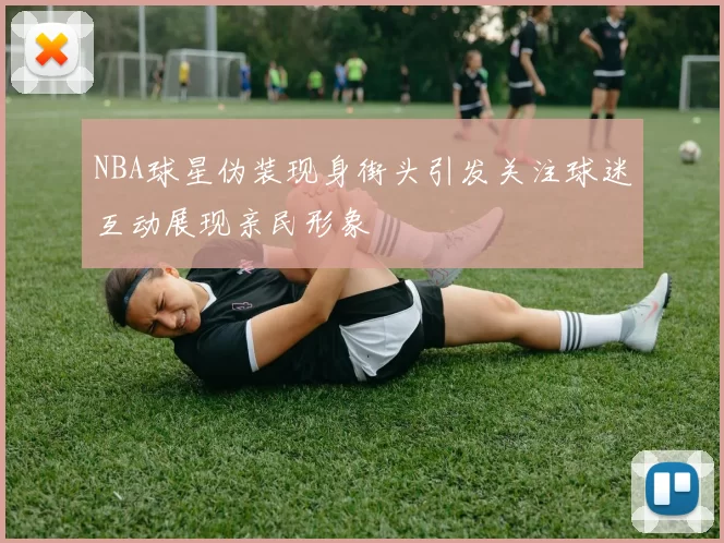 NBA球星伪装现身街头引发关注球迷互动展现亲民形象