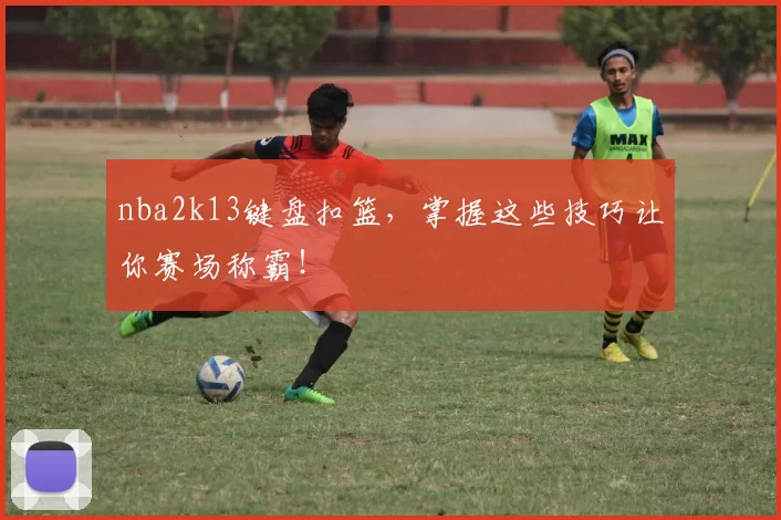 nba2k13键盘扣篮，掌握这些技巧让你赛场称霸！