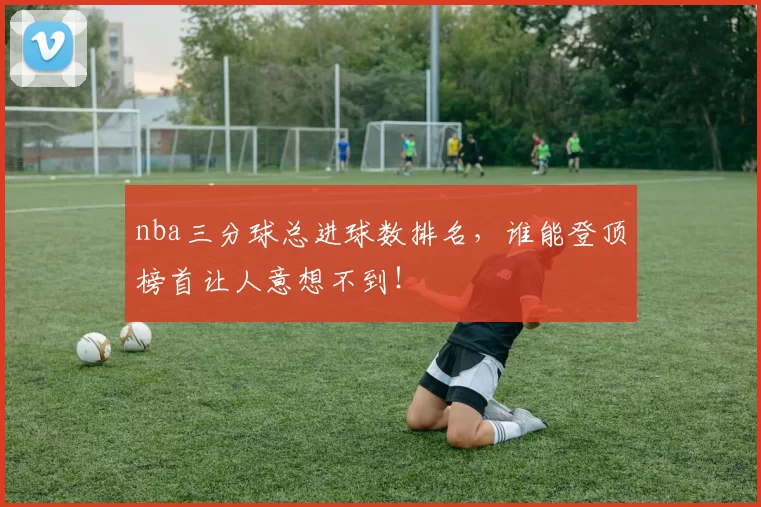 nba三分球总进球数排名，谁能登顶榜首让人意想不到！