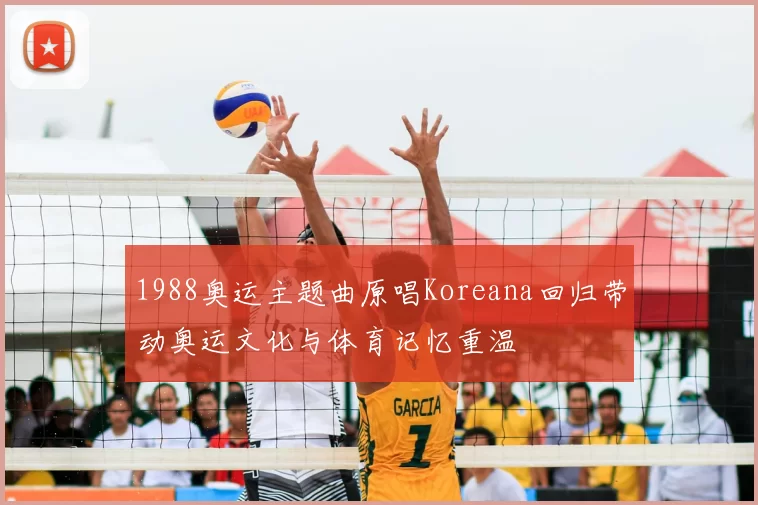 1988奥运主题曲原唱Koreana回归带动奥运文化与体育记忆重温