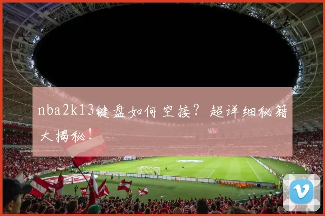 nba2k13键盘如何空接？超详细秘籍大揭秘！