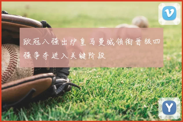 欧冠八强出炉皇马曼城领衔晋级四强争夺进入关键阶段